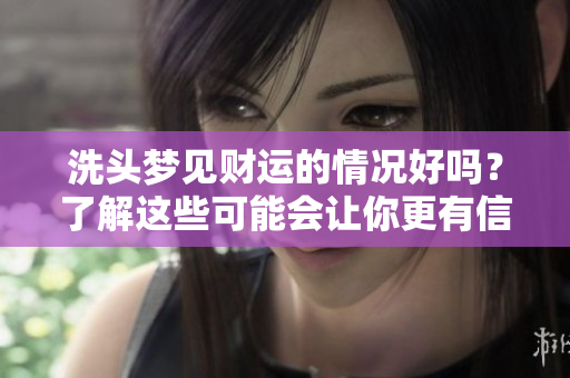 洗头梦见财运的情况好吗？了解这些可能会让你更有信心！