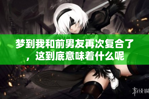 梦到我和前男友再次复合了，这到底意味着什么呢