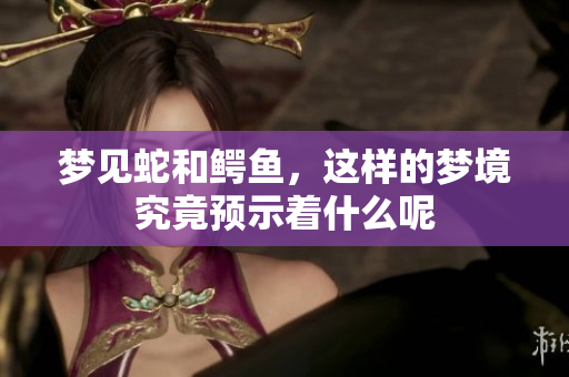 梦见蛇和鳄鱼，这样的梦境究竟预示着什么呢