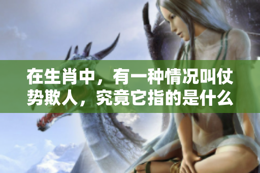 在生肖中，有一种情况叫仗势欺人，究竟它指的是什么呢？