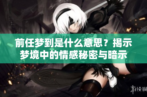 前任梦到是什么意思？揭示梦境中的情感秘密与暗示