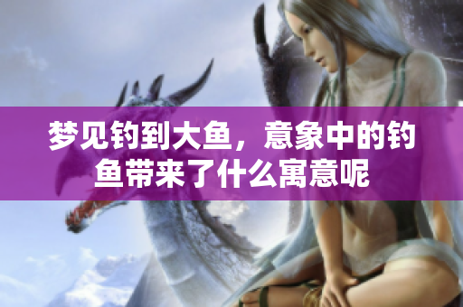 梦见钓到大鱼，意象中的钓鱼带来了什么寓意呢