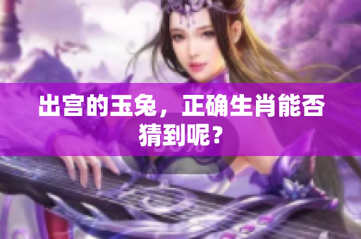 出宫的玉兔，正确生肖能否猜到呢？