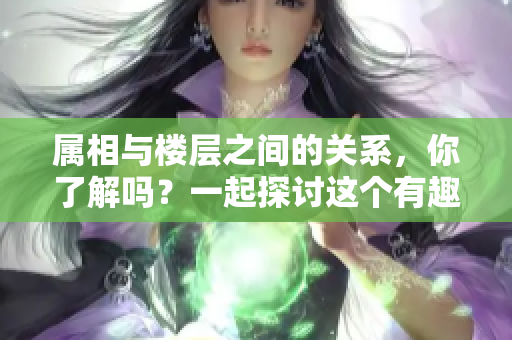 属相与楼层之间的关系，你了解吗？一起探讨这个有趣的话题吧！