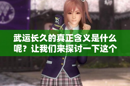 武运长久的真正含义是什么呢？让我们来探讨一下这个问题。