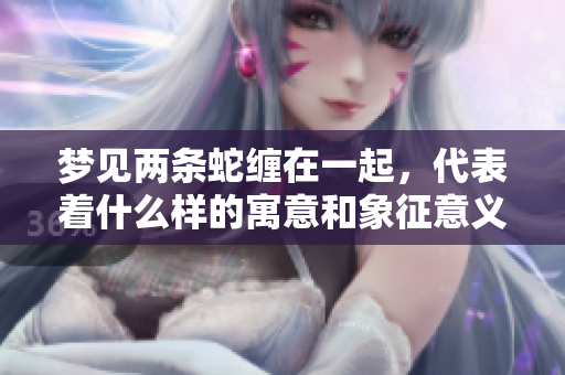 梦见两条蛇缠在一起，代表着什么样的寓意和象征意义呢