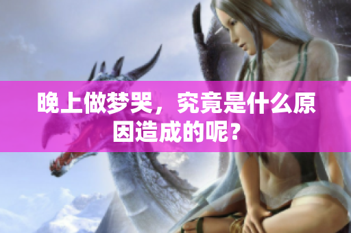 晚上做梦哭，究竟是什么原因造成的呢？