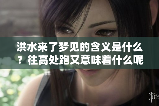 洪水来了梦见的含义是什么？往高处跑又意味着什么呢