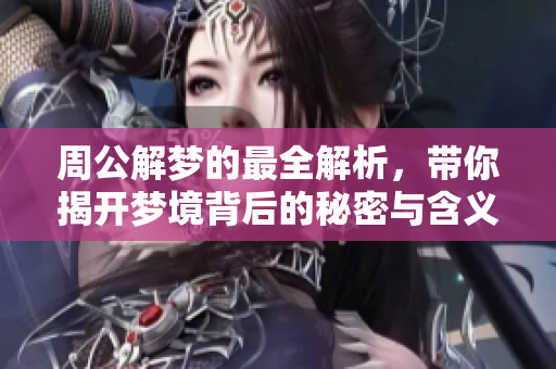周公解梦的最全解析，带你揭开梦境背后的秘密与含义