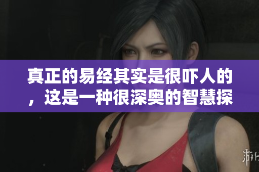 真正的易经其实是很吓人的，这是一种很深奥的智慧探索