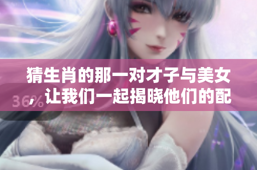 猜生肖的那一对才子与美女，让我们一起揭晓他们的配对故事