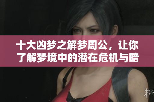 十大凶梦之解梦周公，让你了解梦境中的潜在危机与暗示