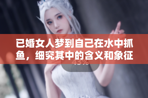 已婚女人梦到自己在水中抓鱼，细究其中的含义和象征是什么呢