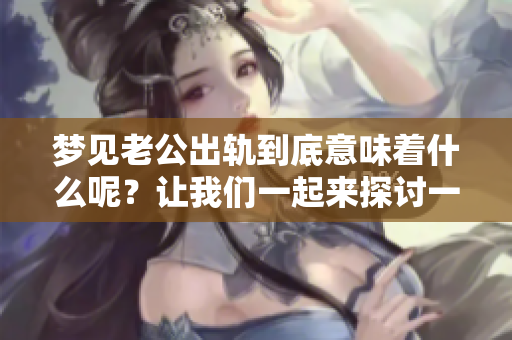 梦见老公出轨到底意味着什么呢？让我们一起来探讨一下这个梦境的含义。