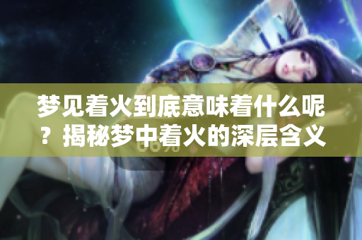 梦见着火到底意味着什么呢？揭秘梦中着火的深层含义与象征。