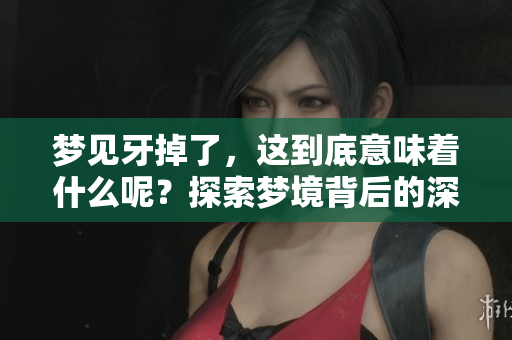 梦见牙掉了，这到底意味着什么呢？探索梦境背后的深层含义。