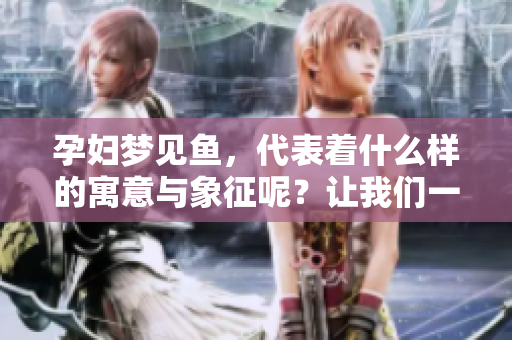 孕妇梦见鱼，代表着什么样的寓意与象征呢？让我们一起探讨一下吧。
