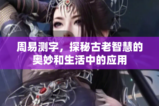 周易测字，探秘古老智慧的奥妙和生活中的应用