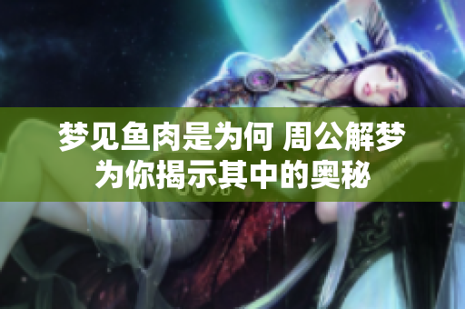 梦见鱼肉是为何 周公解梦为你揭示其中的奥秘