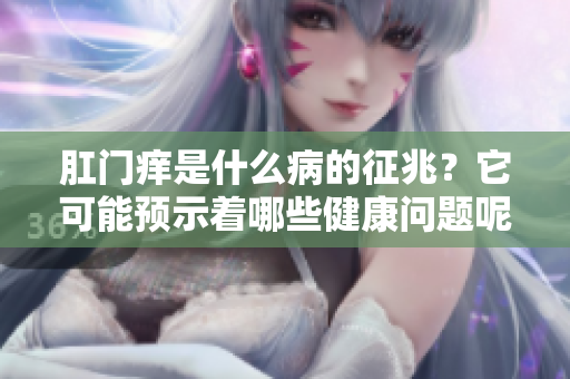 **痒是什么病的征兆？它可能预示着哪些健康问题呢？
