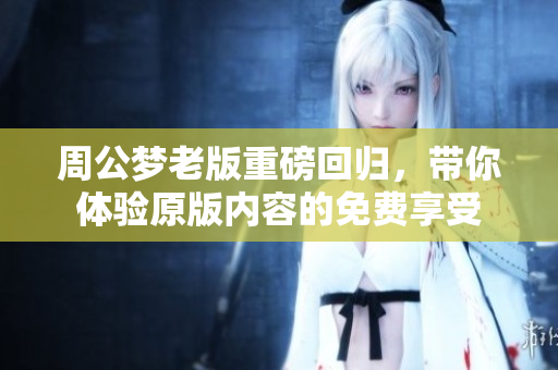 周公梦老版重磅回归，带你体验原版内容的免费享受