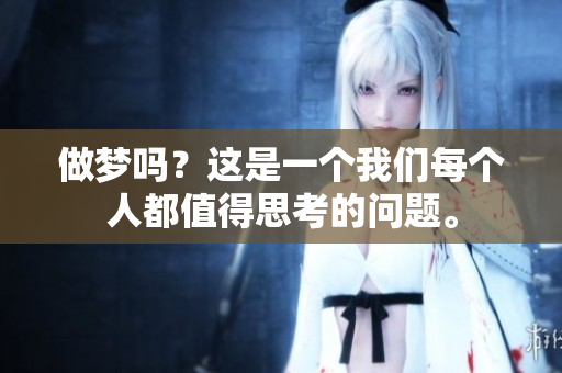 做梦吗？这是一个我们每个人都值得思考的问题。