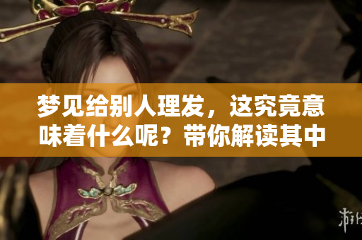 梦见给别人理发，这究竟意味着什么呢？带你解读其中的含义。