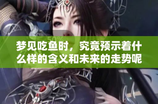 梦见吃鱼时，究竟预示着什么样的含义和未来的走势呢