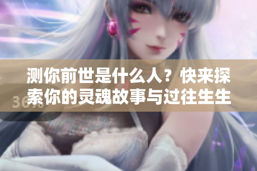 测你前世是什么人？快来探索你的灵魂故事与过往生生世世吧！