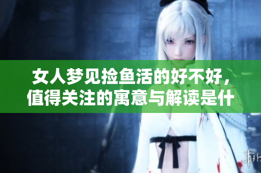 女人梦见捡鱼活的好不好，值得关注的寓意与解读是什么呢