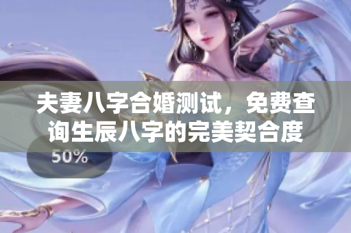 夫妻八字合婚测试，免费查询生辰八字的完美契合度