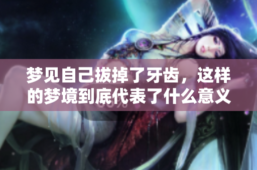 梦见自己拔掉了牙齿，这样的梦境到底代表了什么意义呢