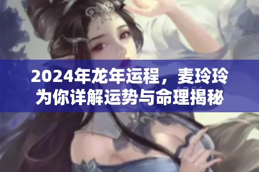 2024年龙年运程，麦玲玲为你详解运势与命理揭秘