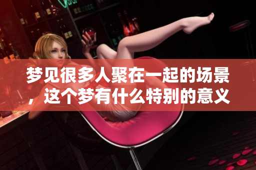 梦见很多人聚在一起的场景，这个梦有什么特别的意义呢