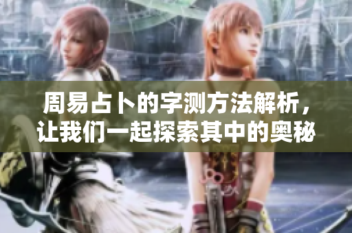 周易占卜的字测方法解析，让我们一起探索其中的奥秘与智慧
