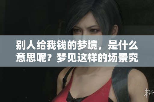 别人给我钱的梦境，是什么意思呢？梦见这样的场景究竟有何寓意？