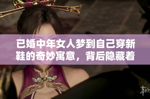 已婚中年女人梦到自己穿新鞋的奇妙寓意，背后隐藏着什么深意呢