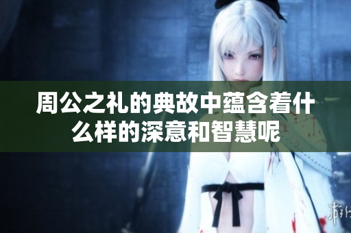 周公之礼的典故中蕴含着什么样的深意和智慧呢