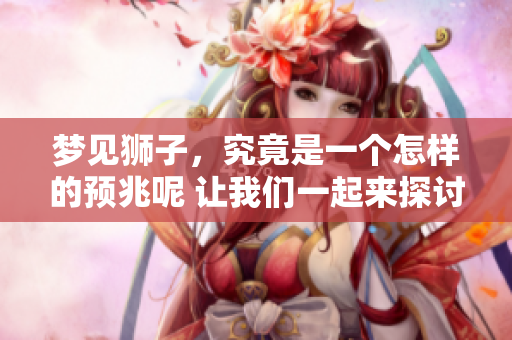 梦见狮子，究竟是一个怎样的预兆呢 让我们一起来探讨一下吧