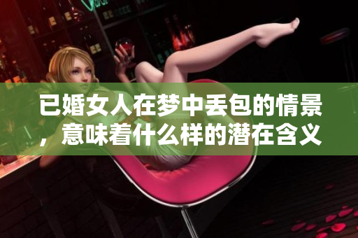 已婚女人在梦中丢包的情景，意味着什么样的潜在含义呢