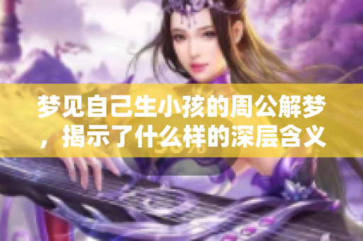 梦见自己生小孩的周公解梦，揭示了什么样的深层含义呢