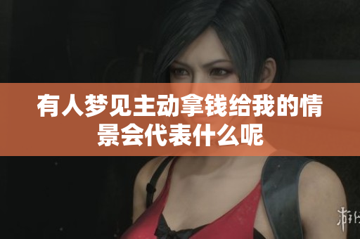 有人梦见主动拿钱给我的情景会代表什么呢