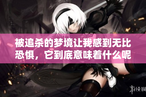 被追杀的梦境让我感到无比恐惧，它到底意味着什么呢