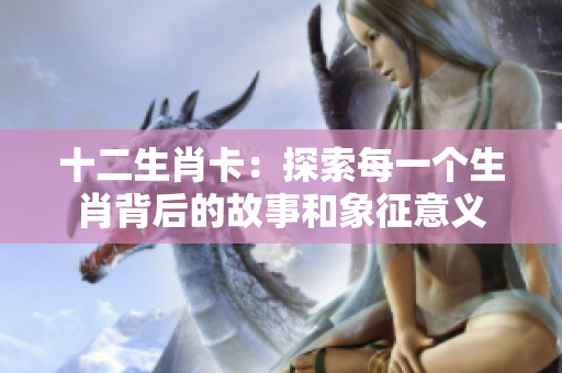 十二生肖卡：探索每一个生肖背后的故事和象征意义