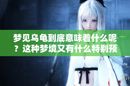 梦见乌龟到底意味着什么呢？这种梦境又有什么特别预兆吗？