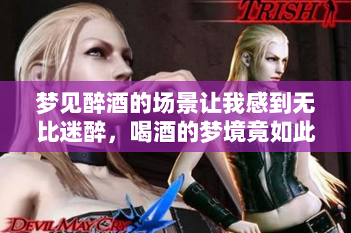 梦见醉酒的场景让我感到无比迷醉，喝酒的梦境竟如此真实