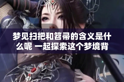 梦见扫把和笤帚的含义是什么呢 一起探索这个梦境背后的深意吧