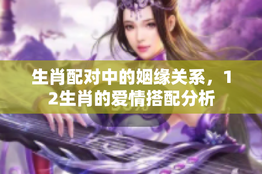 生肖配对中的姻缘关系，12生肖的爱情搭配分析