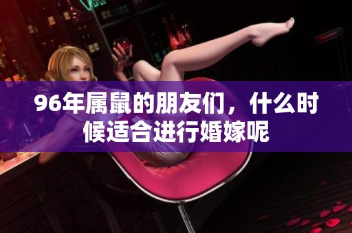 96年属鼠的朋友们，什么时候适合进行婚嫁呢