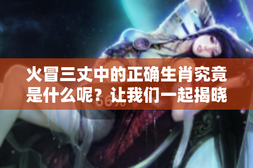 火冒三丈中的正确生肖究竟是什么呢？让我们一起揭晓答案吧！